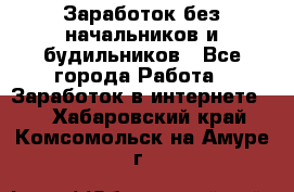 Заработок без начальников и будильников - Все города Работа » Заработок в интернете   . Хабаровский край,Комсомольск-на-Амуре г.